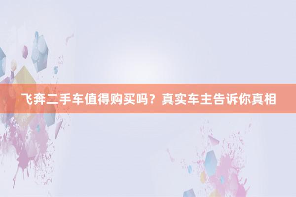 飞奔二手车值得购买吗？真实车主告诉你真相